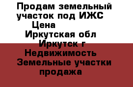 Продам земельный участок под ИЖС › Цена ­ 300 000 - Иркутская обл., Иркутск г. Недвижимость » Земельные участки продажа   